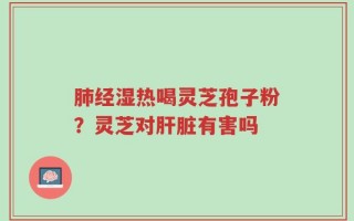 肺经湿热喝灵芝孢子粉？灵芝对肝脏有害吗