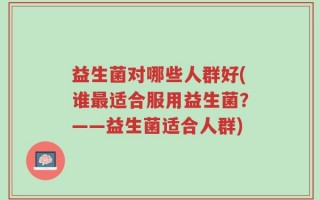 益生菌对哪些人群好(谁最适合服用益生菌？——益生菌适合人群)