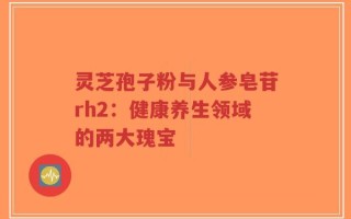 灵芝孢子粉与人参皂苷rh2：健康养生领域的两大瑰宝