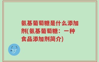 氨基葡萄糖是什么添加剂(氨基葡萄糖：一种食品添加剂简介)