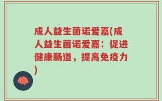 成人益生菌诺爱嘉(成人益生菌诺爱嘉：促进健康肠道，提高免疫力)