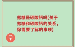 氨糖是碳酸钙吗(关于氨糖和碳酸钙的关系，你需要了解的事项)