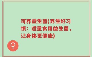 可养益生菌(养生好习惯：适量食用益生菌，让身体更健康)