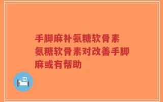 手脚麻补氨糖软骨素 氨糖软骨素对改善手脚麻或有帮助