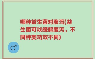 哪种益生菌对腹泻(益生菌可以缓解腹泻，不同种类功效不同)