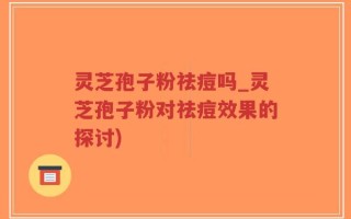 灵芝孢子粉祛痘吗_灵芝孢子粉对祛痘效果的探讨)