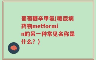葡萄糖辛甲氨(糖尿病药物metformin的另一种常见名称是什么？)