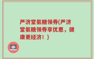 严济堂氨糖领券(严济堂氨糖领券享优惠，健康更经济！)