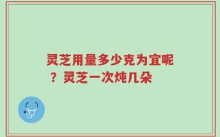 灵芝用量多少克为宜呢 ？灵芝一次炖几朵