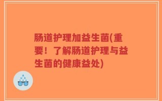 肠道护理加益生菌(重要！了解肠道护理与益生菌的健康益处)