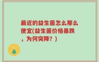 最近的益生菌怎么那么便宜(益生菌价格暴跌，为何突降？)