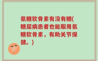 氨糖软骨素有没有糖(糖尿病患者也能服用氨糖软骨素，有助关节保健。)