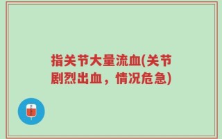 指关节大量流血(关节剧烈出血，情况危急)
