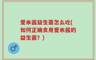 爱米酱益生菌怎么吃(如何正确食用爱米酱的益生菌？)