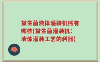益生菌液体灌装机械有哪些(益生菌灌装机：液体灌装工艺的利器)