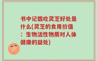 书中记载吃灵芝好处是什么(灵芝的食用价值：生物活性物质对人体健康的益处)