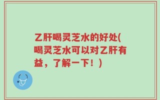 乙肝喝灵芝水的好处(喝灵芝水可以对乙肝有益，了解一下！)