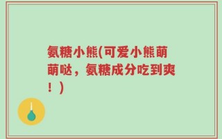 氨糖小熊(可爱小熊萌萌哒，氨糖成分吃到爽！)