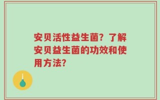 安贝活性益生菌？了解安贝益生菌的功效和使用方法？