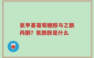 氨甲基葡萄糖胺与乙酰丙酮？氨酰胺是什么