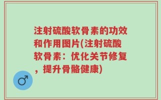注射硫酸软骨素的功效和作用图片(注射硫酸软骨素：优化关节修复，提升骨骼健康)