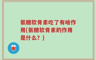 氨糖软骨素吃了有啥作用(氨糖软骨素的作用是什么？)