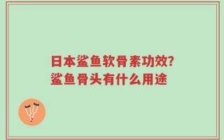 日本鲨鱼软骨素功效？鲨鱼骨头有什么用途