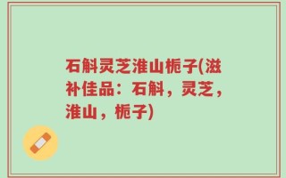 石斛灵芝淮山栀子(滋补佳品：石斛，灵芝，淮山，栀子)