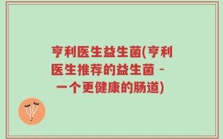 亨利医生益生菌(亨利医生推荐的益生菌 - 一个更健康的肠道)