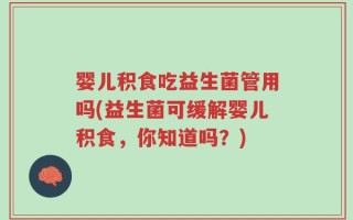 婴儿积食吃益生菌管用吗(益生菌可缓解婴儿积食，你知道吗？)