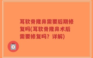 耳软骨隆鼻需要后期修复吗(耳软骨隆鼻术后需要修复吗？详解)