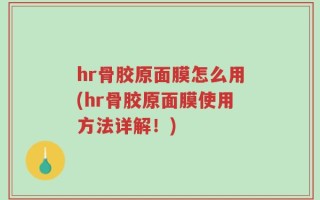 hr骨胶原面膜怎么用(hr骨胶原面膜使用方法详解！)