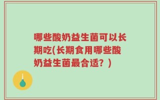 哪些酸奶益生菌可以长期吃(长期食用哪些酸奶益生菌最合适？)
