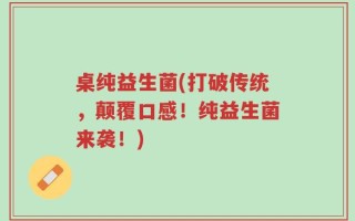 桌纯益生菌(打破传统，颠覆口感！纯益生菌来袭！)