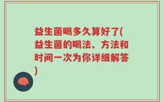 益生菌喝多久算好了(益生菌的喝法、方法和时间一次为你详细解答)