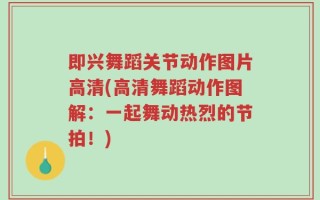 即兴舞蹈关节动作图片高清(高清舞蹈动作图解：一起舞动热烈的节拍！)