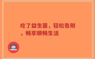 吃了益生菌，轻松告别，畅享顺畅生活