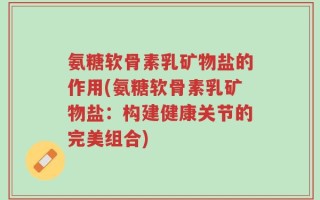氨糖软骨素乳矿物盐的作用(氨糖软骨素乳矿物盐：构建健康关节的完美组合)