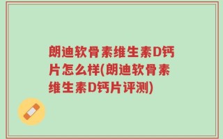 朗迪软骨素维生素D钙片怎么样(朗迪软骨素维生素D钙片评测)