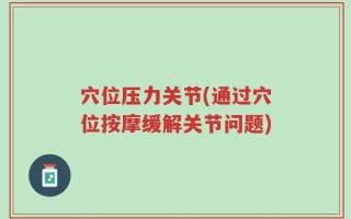 穴位压力关节(通过穴位按摩缓解关节问题)