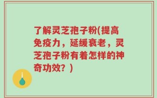 了解灵芝孢子粉(提高免疫力，延缓衰老，灵芝孢子粉有着怎样的神奇功效？)