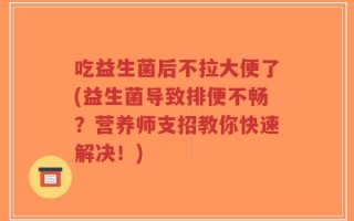 吃益生菌后不拉大便了(益生菌导致排便不畅？营养师支招教你快速解决！)