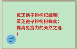灵芝孢子粉枸杞蜂蜜(灵芝孢子粉枸杞蜂蜜：提高免疫力的天然之选)