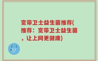 宽带卫士益生菌推荐(推荐：宽带卫士益生菌，让上网更健康)
