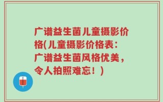 广谱益生菌儿童摄影价格(儿童摄影价格表：广谱益生菌风格优美，令人拍照难忘！)