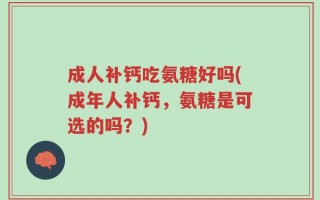 成人补钙吃氨糖好吗(成年人补钙，氨糖是可选的吗？)