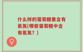 什么样的葡萄糖里含有氨氮(哪些葡萄糖中含有氨氮？)