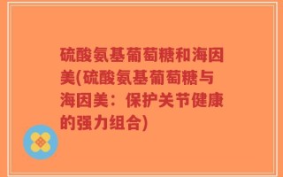 硫酸氨基葡萄糖和海因美(硫酸氨基葡萄糖与海因美：保护关节健康的强力组合)