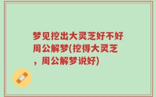 梦见挖出大灵芝好不好周公解梦(挖得大灵芝，周公解梦说好)