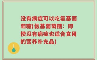 没有病症可以吃氨基葡萄糖(氨基葡萄糖：即使没有病症也适合食用的营养补充品)